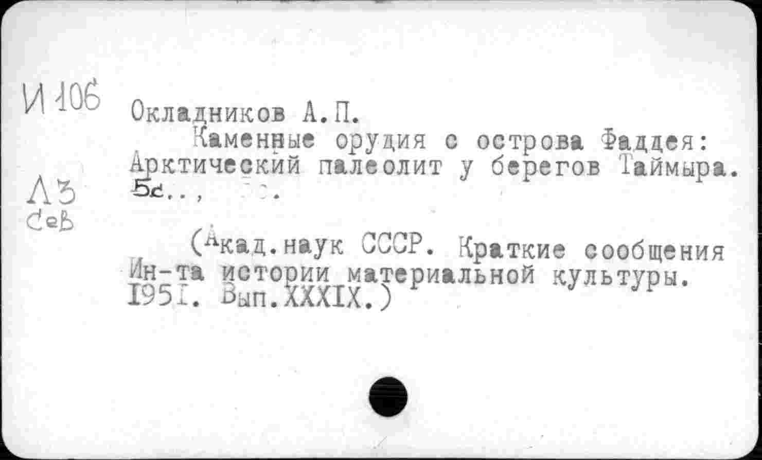 ﻿Окладников А.П.
Каменные орудия с острова Фаддея: Арктический палеолит у берегов Таймыра.
(Лкад.наук СССР. Краткие сообщения Ин-та истории материальной культуры. 1951. Вып.XXXIX.)